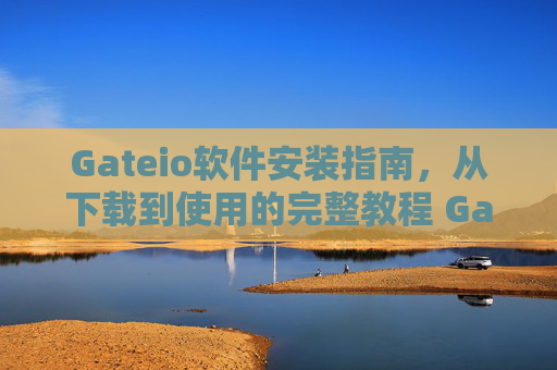 Gateio软件安装指南，从下载到使用的完整教程 Gateio软件安装