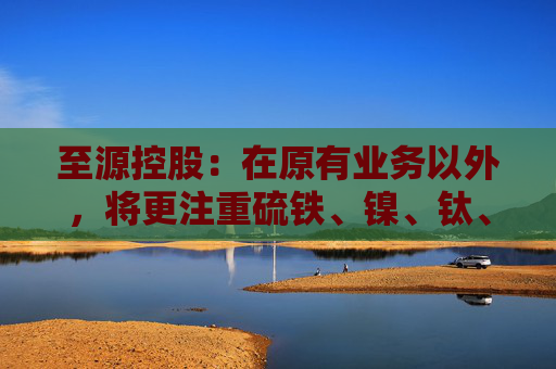 至源控股：在原有业务以外，将更注重硫铁、镍、钛、钒、磷和铝资源的勘探、开采、加工及贸易