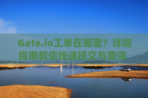 Gate.io工单在哪里？详细指南教你快速提交与查询 gateio工单在哪里