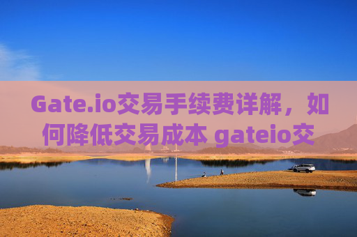 Gate.io交易手续费详解，如何降低交易成本 gateio交易手续费