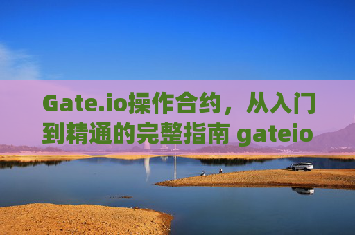 Gate.io操作合约，从入门到精通的完整指南 gateio操作合约