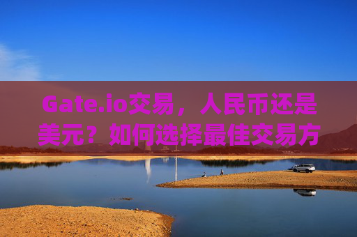 Gate.io交易，人民币还是美元？如何选择最佳交易方式 gateio交易人民币还是美元