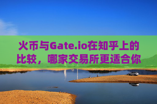 火币与Gate.io在知乎上的比较，哪家交易所更适合你？火币和gateio知乎