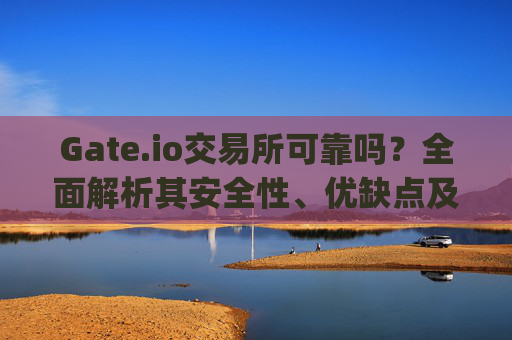Gate.io交易所可靠吗？全面解析其安全性、优缺点及用户评价 gate.io交易所可靠吗