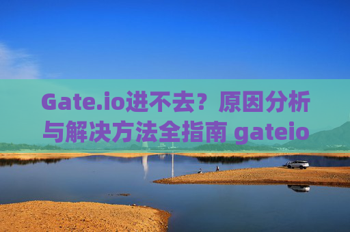 Gate.io进不去？原因分析与解决方法全指南 gateio进不去