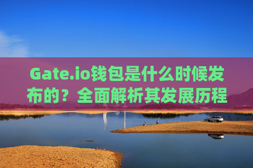 Gate.io钱包是什么时候发布的？全面解析其发展历程与功能特点 gateio钱包啥时候发布的