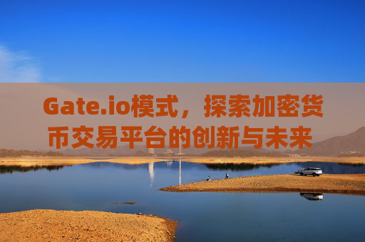 Gate.io模式，探索加密货币交易平台的创新与未来 gateio模式