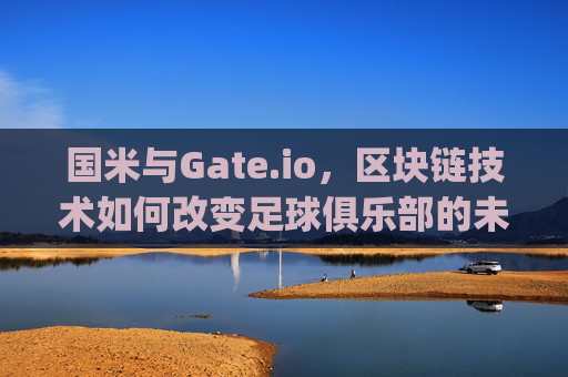 国米与Gate.io，区块链技术如何改变足球俱乐部的未来 国米gateio