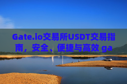 Gate.io交易所USDT交易指南，安全、便捷与高效 gate.io交易所usdt