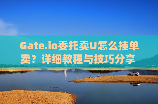 Gate.io委托卖U怎么挂单卖？详细教程与技巧分享 gateio委托卖u怎么挂单卖