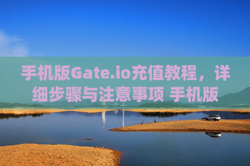 手机版Gate.io充值教程，详细步骤与注意事项 手机版gateio充值教程