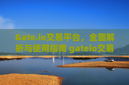 Gate.io交易平台，全面解析与使用指南 gateio交易平