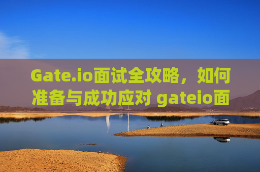Gate.io面试全攻略，如何准备与成功应对 gateio面试