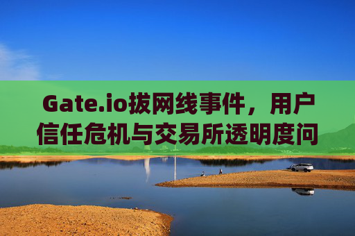 Gate.io拔网线事件，用户信任危机与交易所透明度问题 gateio拔网线