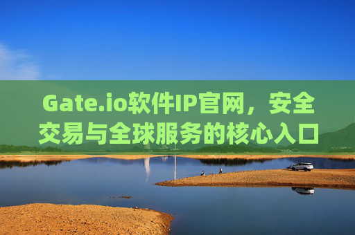 Gate.io软件IP官网，安全交易与全球服务的核心入口 gate.io软件ip官网