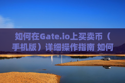 如何在Gate.io上买卖币（手机版）详细操作指南 如何在gateio上买卖币手机版