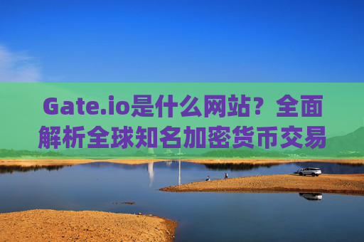 Gate.io是什么网站？全面解析全球知名加密货币交易平台 gateio什么网站