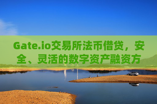 Gate.io交易所法币借贷，安全、灵活的数字资产融资方式 gate.io交易所法币借贷