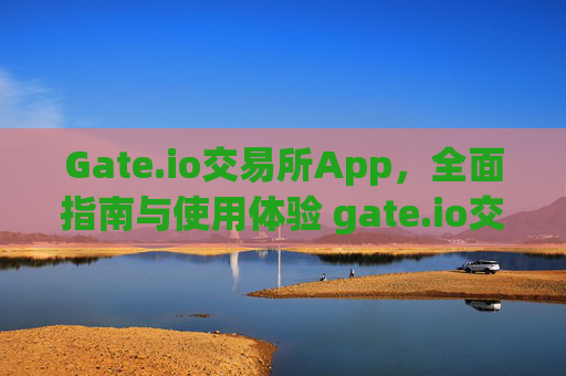 Gate.io交易所App，全面指南与使用体验 gate.io交易所app