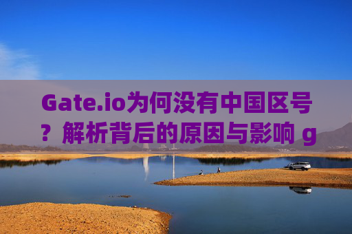 Gate.io为何没有中国区号？解析背后的原因与影响 gateio没中国区号