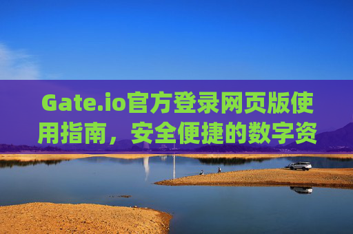 Gate.io官方登录网页版使用指南，安全便捷的数字资产交易入口 gateio官方登录网页版