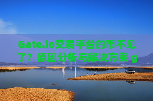 Gate.io交易平台的币不见了？原因分析与解决方案 gateio交易平台的币不见了