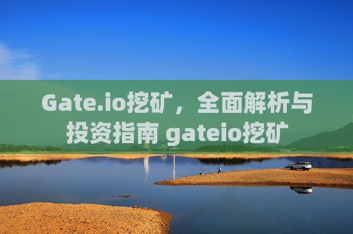 Gate.io挖矿，全面解析与投资指南 gateio挖矿