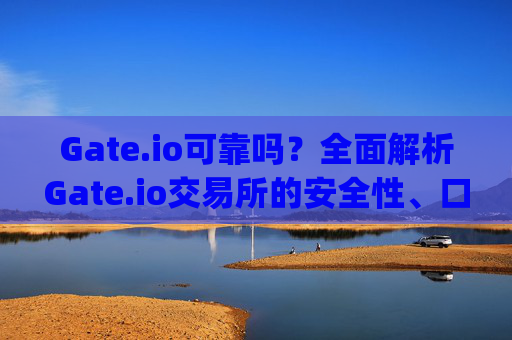 Gate.io可靠吗？全面解析Gate.io交易所的安全性、口碑与使用体验 gateio可靠吗