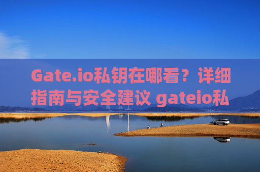 Gate.io私钥在哪看？详细指南与安全建议 gateio私钥在哪看