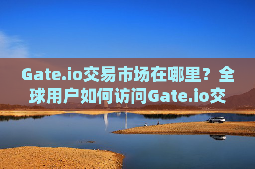 Gate.io交易市场在哪里？全球用户如何访问Gate.io交易平台 gate.io交易市场在哪里