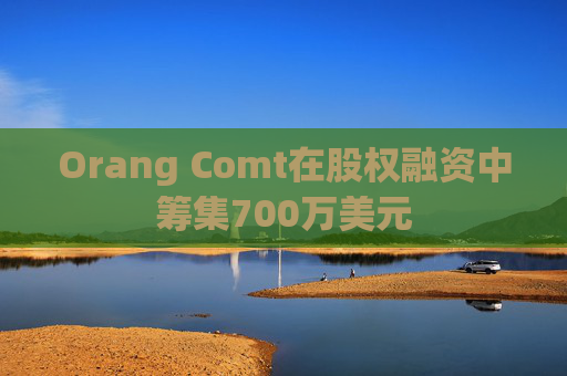 Orang Comt在股权融资中筹集700万美元