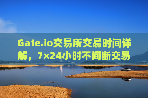 Gate.io交易所交易时间详解，7×24小时不间断交易 gate.io交易所交易时间