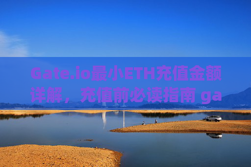Gate.io最小ETH充值金额详解，充值前必读指南 gateio最小eth充值金额