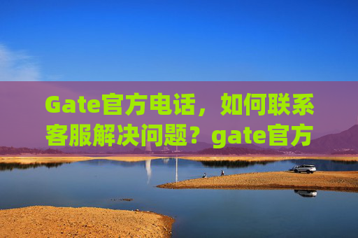 Gate官方电话，如何联系客服解决问题？gate官方电话