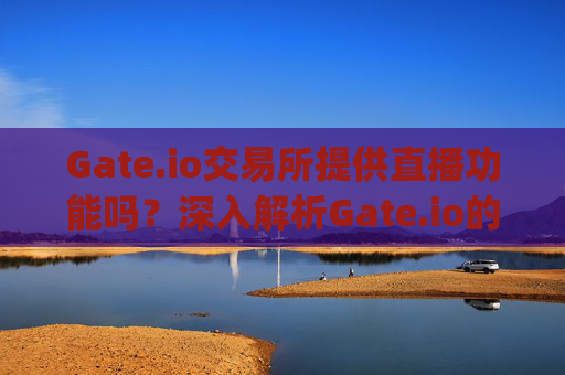 Gate.io交易所提供直播功能吗？深入解析Gate.io的社交交易体验 gate.io交易所有直播吗