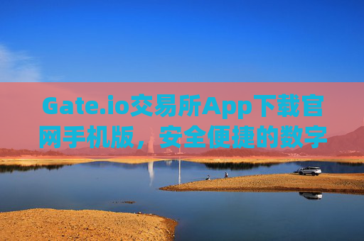 Gate.io交易所App下载官网手机版，安全便捷的数字资产交易平台 gate.io交易所app下载官网手机版