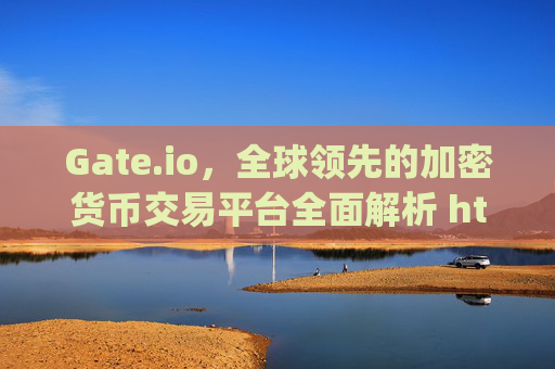 Gate.io，全球领先的加密货币交易平台全面解析 https:gateio.io