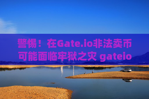 警惕！在Gate.io非法卖币可能面临牢狱之灾 gateio卖币坐牢