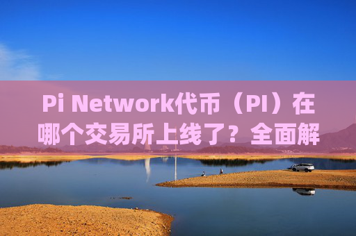 Pi Network代币（PI）在哪个交易所上线了？全面解析PI的交易现状与未来展望 pi在哪个交易所上线了