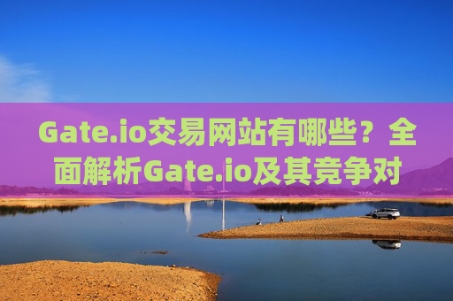 Gate.io交易网站有哪些？全面解析Gate.io及其竞争对手 gate.io交易网站有哪些