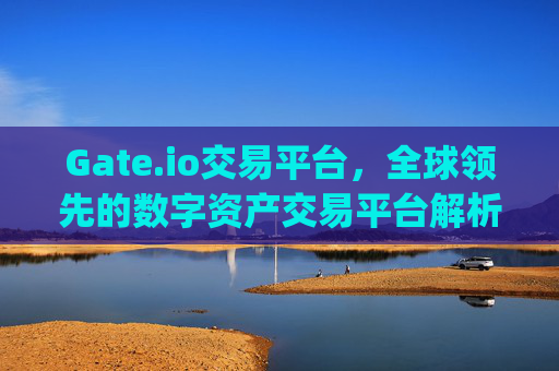 Gate.io交易平台，全球领先的数字资产交易平台解析 gate.io交易平台