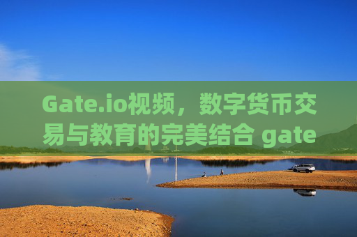 Gate.io视频，数字货币交易与教育的完美结合 gateio视频