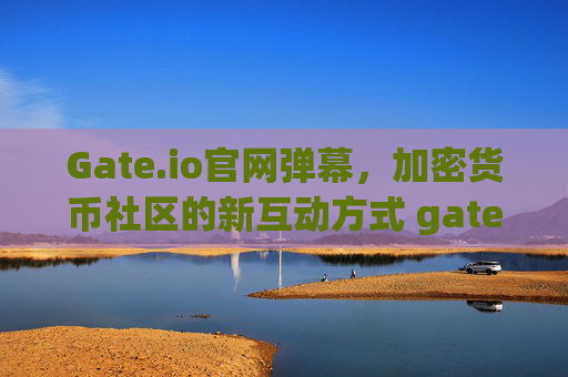 Gate.io官网弹幕，加密货币社区的新互动方式 gateio官网弹幕
