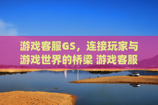 游戏客服GS，连接玩家与游戏世界的桥梁 游戏客服gs