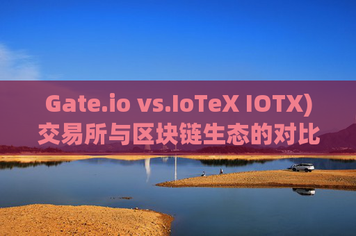 Gate.io vs.IoTeX IOTX)交易所与区块链生态的对比分析 gateio>io