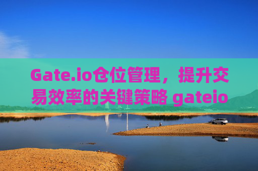Gate.io仓位管理，提升交易效率的关键策略 gateio仓位