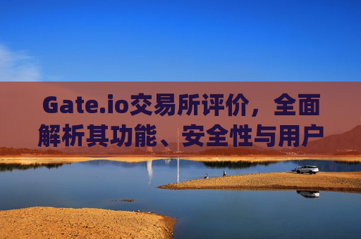 Gate.io交易所评价，全面解析其功能、安全性与用户体验 gategate.io交易所评价