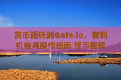 货币搬砖到Gate.io，套利机会与操作指南 货币搬砖到gateio