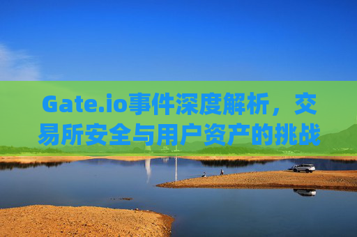 Gate.io事件深度解析，交易所安全与用户资产的挑战 gateio事件