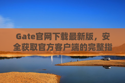 Gate官网下载最新版，安全获取官方客户端的完整指南 gate官网下载最新版